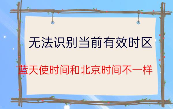 无法识别当前有效时区 蓝天使时间和北京时间不一样？